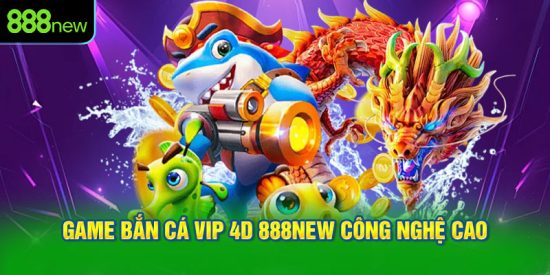 Game Bắn Cá Vip 4D 888NEW Công Nghệ Cao