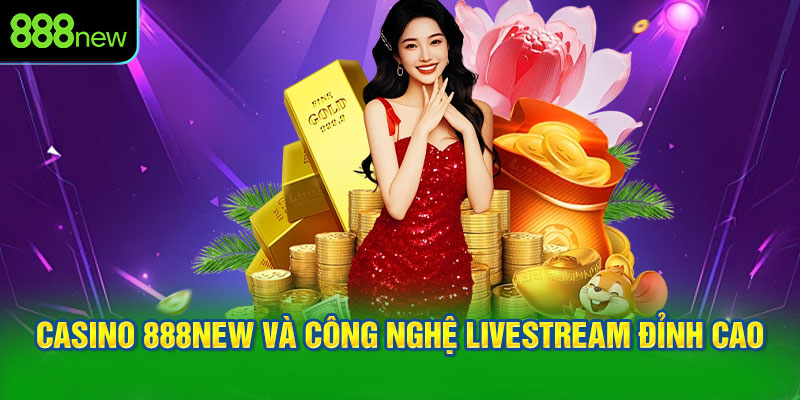Casino 888NEW và công nghệ livestream đỉnh cao